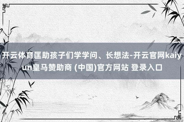 开云体育匡助孩子们学学问、长想法-开云官网kaiyun皇马赞助商 (中国)官方网站 登录入口