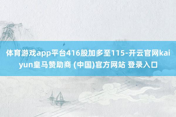 体育游戏app平台416股加多至115-开云官网kaiyun皇马赞助商 (中国)官方网站 登录入口