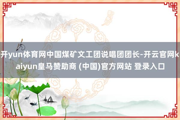 开yun体育网中国煤矿文工团说唱团团长-开云官网kaiyun皇马赞助商 (中国)官方网站 登录入口