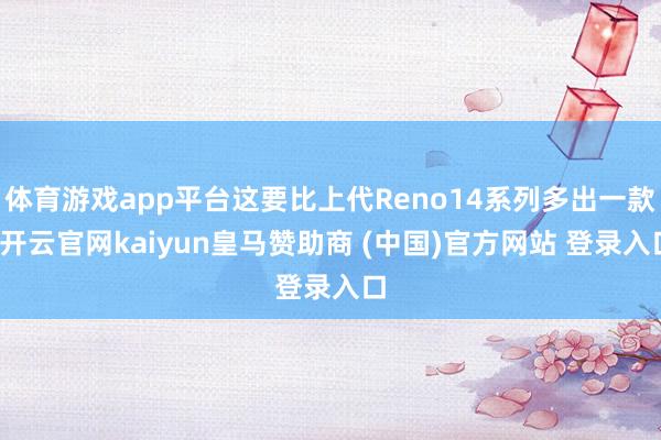 体育游戏app平台这要比上代Reno14系列多出一款-开云官网kaiyun皇马赞助商 (中国)官方网站 登录入口