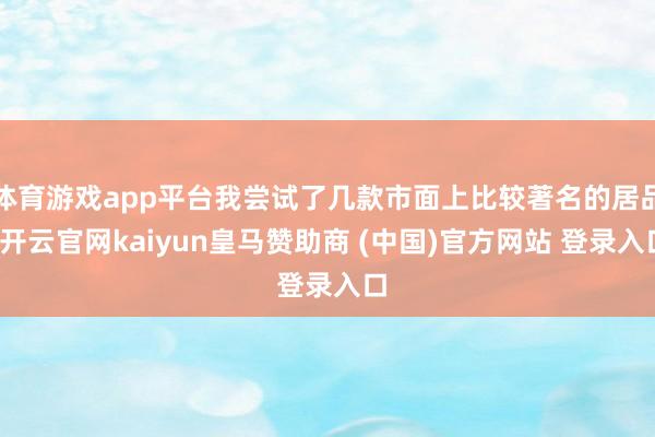 体育游戏app平台我尝试了几款市面上比较著名的居品-开云官网kaiyun皇马赞助商 (中国)官方网站 登录入口