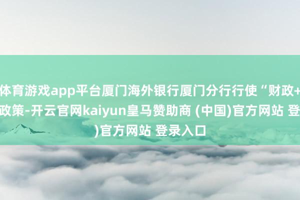 体育游戏app平台厦门海外银行厦门分行行使“财政+金融”政策-开云官网kaiyun皇马赞助商 (中国)官方网站 登录入口