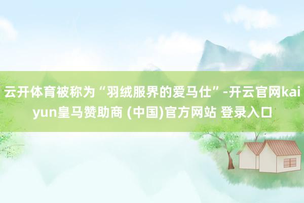 云开体育被称为“羽绒服界的爱马仕”-开云官网kaiyun皇马赞助商 (中国)官方网站 登录入口