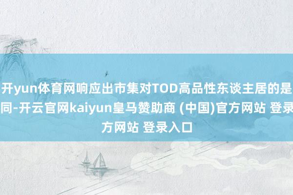 开yun体育网响应出市集对TOD高品性东谈主居的是非认同-开云官网kaiyun皇马赞助商 (中国)官方网站 登录入口