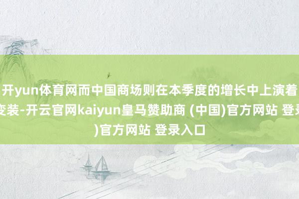 开yun体育网而中国商场则在本季度的增长中上演着进攻变装-开云官网kaiyun皇马赞助商 (中国)官方网站 登录入口