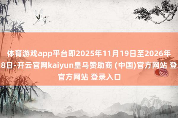 体育游戏app平台即2025年11月19日至2026年11月18日-开云官网kaiyun皇马赞助商 (中国)官方网站 登录入口