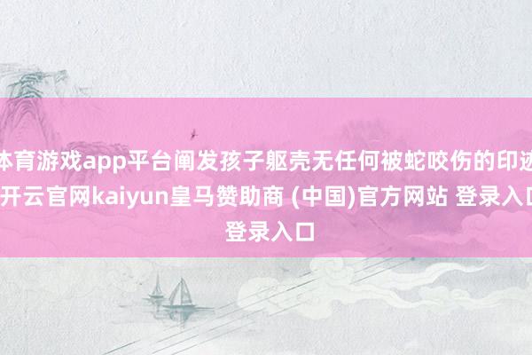 体育游戏app平台阐发孩子躯壳无任何被蛇咬伤的印迹-开云官网kaiyun皇马赞助商 (中国)官方网站 登录入口