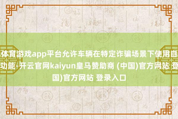 体育游戏app平台允许车辆在特定诈骗场景下使用自动驾驶功能-开云官网kaiyun皇马赞助商 (中国)官方网站 登录入口