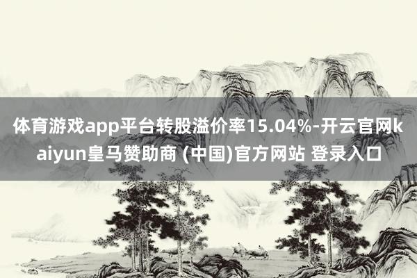 体育游戏app平台转股溢价率15.04%-开云官网kaiyun皇马赞助商 (中国)官方网站 登录入口