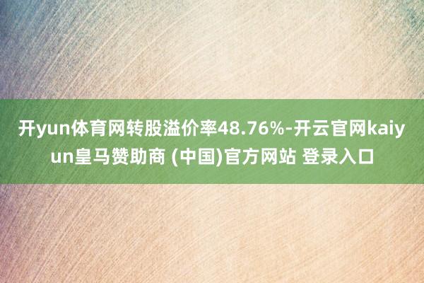 开yun体育网转股溢价率48.76%-开云官网kaiyun皇马赞助商 (中国)官方网站 登录入口