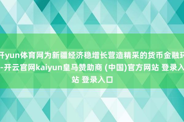 开yun体育网为新疆经济稳增长营造精采的货币金融环境-开云官网kaiyun皇马赞助商 (中国)官方网站 登录入口