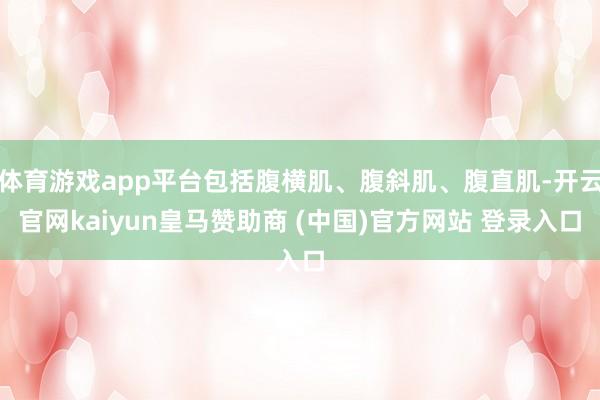 体育游戏app平台包括腹横肌、腹斜肌、腹直肌-开云官网kaiyun皇马赞助商 (中国)官方网站 登录入口