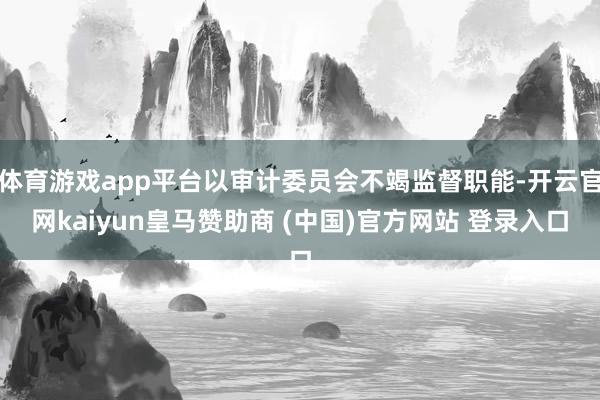 体育游戏app平台以审计委员会不竭监督职能-开云官网kaiyun皇马赞助商 (中国)官方网站 登录入口