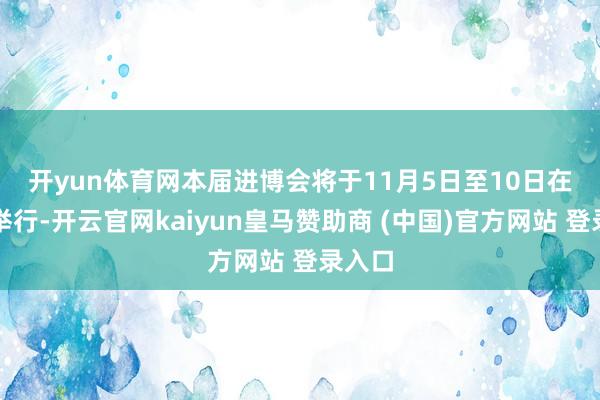 开yun体育网 本届进博会将于11月5日至10日在上海举行-开云官网kaiyun皇马赞助商 (中国)官方网站 登录入口