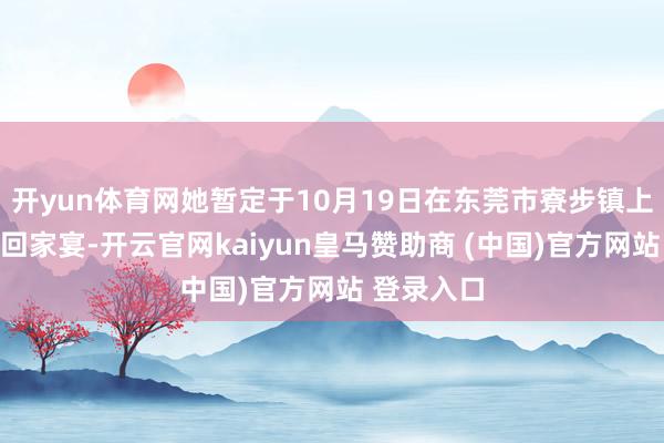 开yun体育网她暂定于10月19日在东莞市寮步镇上底村举办回家宴-开云官网kaiyun皇马赞助商 (中国)官方网站 登录入口