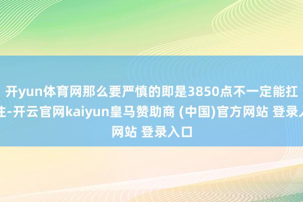 开yun体育网那么要严慎的即是3850点不一定能扛得住-开云官网kaiyun皇马赞助商 (中国)官方网站 登录入口