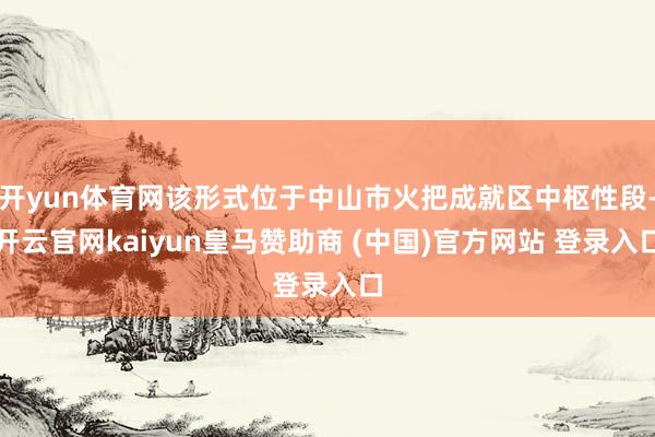 开yun体育网该形式位于中山市火把成就区中枢性段-开云官网kaiyun皇马赞助商 (中国)官方网站 登录入口