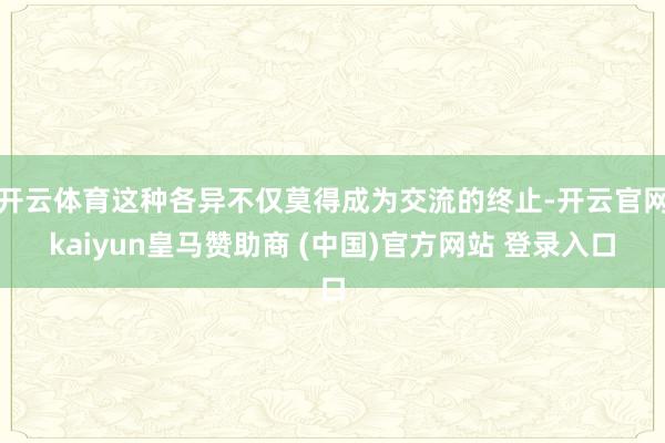 开云体育这种各异不仅莫得成为交流的终止-开云官网kaiyun皇马赞助商 (中国)官方网站 登录入口