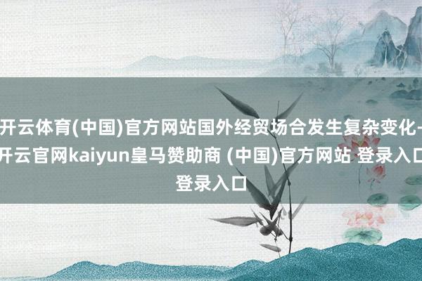 开云体育(中国)官方网站国外经贸场合发生复杂变化-开云官网kaiyun皇马赞助商 (中国)官方网站 登录入口