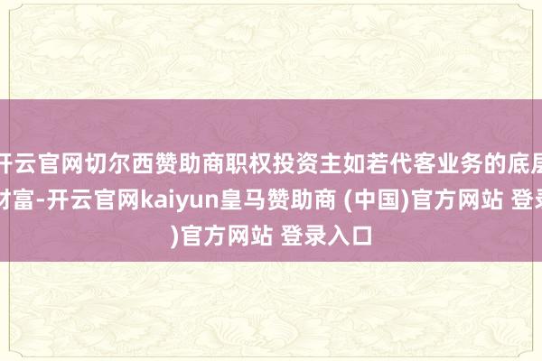 开云官网切尔西赞助商职权投资主如若代客业务的底层持仓财富-开云官网kaiyun皇马赞助商 (中国)官方网站 登录入口