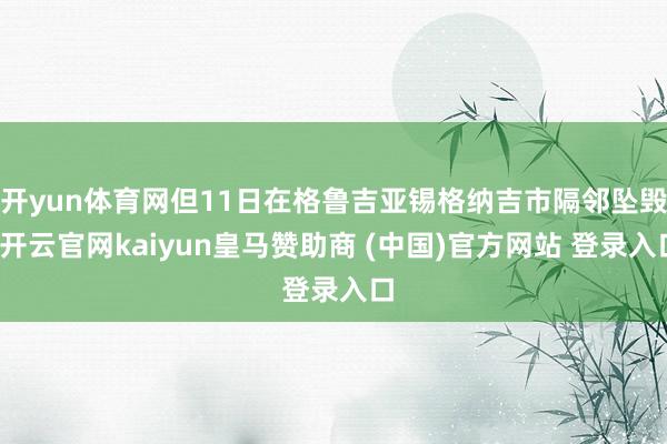 开yun体育网但11日在格鲁吉亚锡格纳吉市隔邻坠毁-开云官网kaiyun皇马赞助商 (中国)官方网站 登录入口