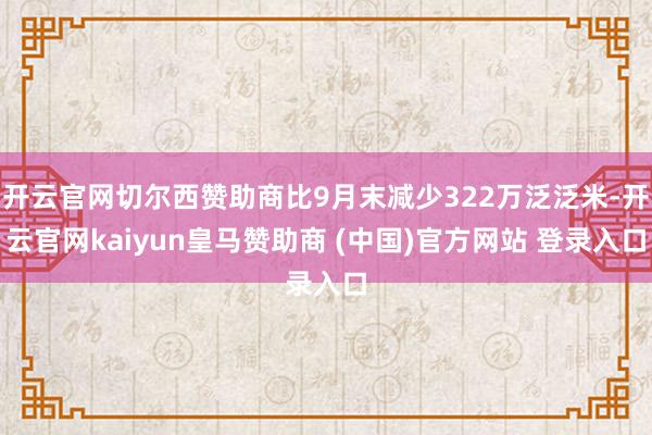 开云官网切尔西赞助商比9月末减少322万泛泛米-开云官网kaiyun皇马赞助商 (中国)官方网站 登录入口