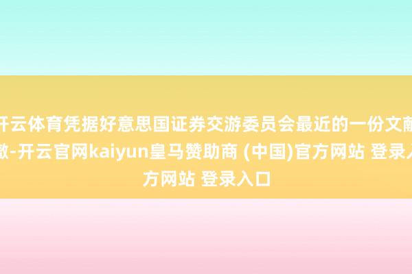 开云体育凭据好意思国证券交游委员会最近的一份文献娇傲-开云官网kaiyun皇马赞助商 (中国)官方网站 登录入口