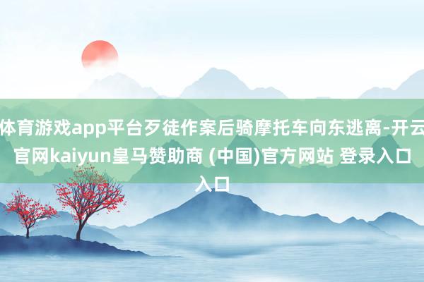体育游戏app平台歹徒作案后骑摩托车向东逃离-开云官网kaiyun皇马赞助商 (中国)官方网站 登录入口
