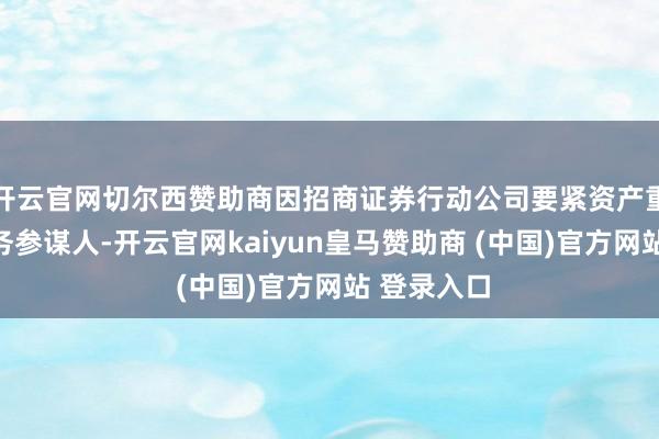 开云官网切尔西赞助商因招商证券行动公司要紧资产重组独处财务参谋人-开云官网kaiyun皇马赞助商 (中国)官方网站 登录入口