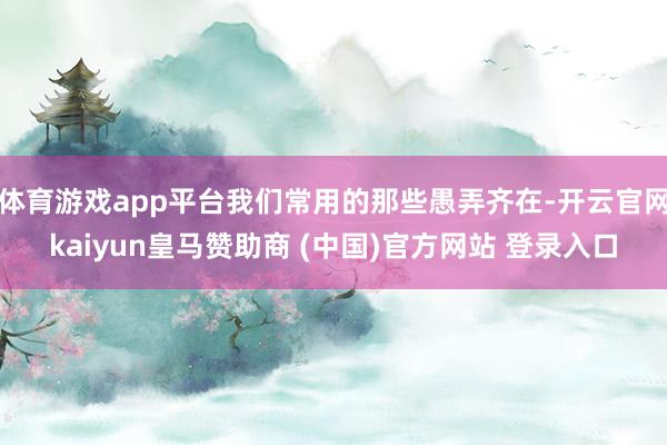 体育游戏app平台我们常用的那些愚弄齐在-开云官网kaiyun皇马赞助商 (中国)官方网站 登录入口