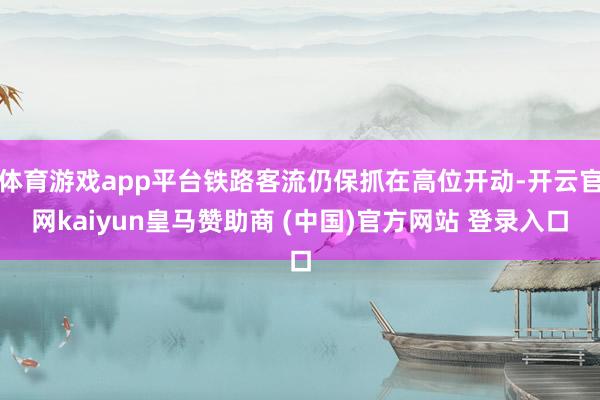 体育游戏app平台铁路客流仍保抓在高位开动-开云官网kaiyun皇马赞助商 (中国)官方网站 登录入口