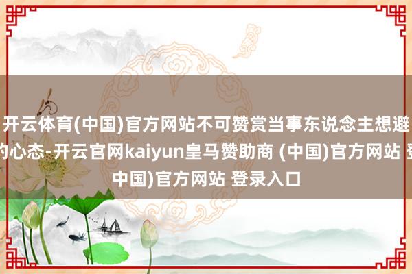 开云体育(中国)官方网站不可赞赏当事东说念主想避实就虚的心态-开云官网kaiyun皇马赞助商 (中国)官方网站 登录入口
