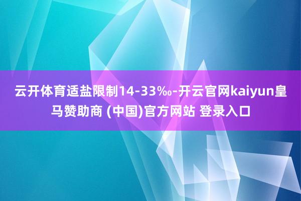 云开体育适盐限制14-33‰-开云官网kaiyun皇马赞助商 (中国)官方网站 登录入口
