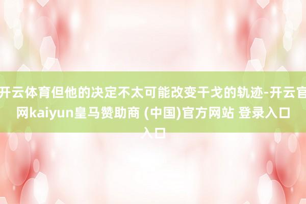 开云体育但他的决定不太可能改变干戈的轨迹-开云官网kaiyun皇马赞助商 (中国)官方网站 登录入口