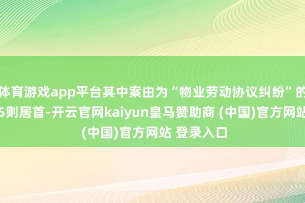 体育游戏app平台其中案由为“物业劳动协议纠纷”的公告以715则居首-开云官网kaiyun皇马赞助商 (中国)官方网站 登录入口