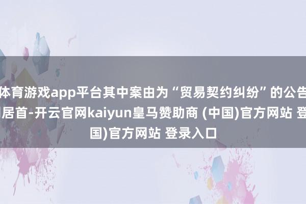 体育游戏app平台其中案由为“贸易契约纠纷”的公告以83则居首-开云官网kaiyun皇马赞助商 (中国)官方网站 登录入口