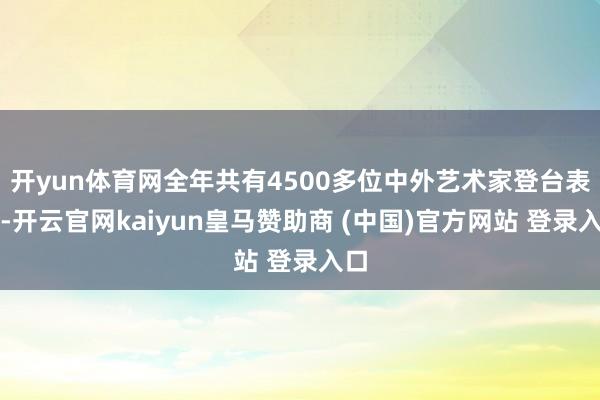 开yun体育网全年共有4500多位中外艺术家登台表演-开云官网kaiyun皇马赞助商 (中国)官方网站 登录入口