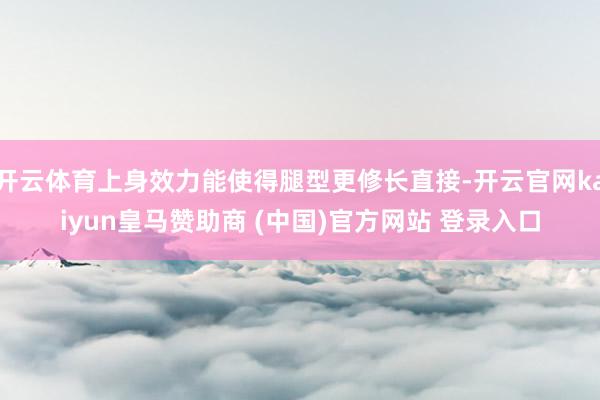 开云体育上身效力能使得腿型更修长直接-开云官网kaiyun皇马赞助商 (中国)官方网站 登录入口