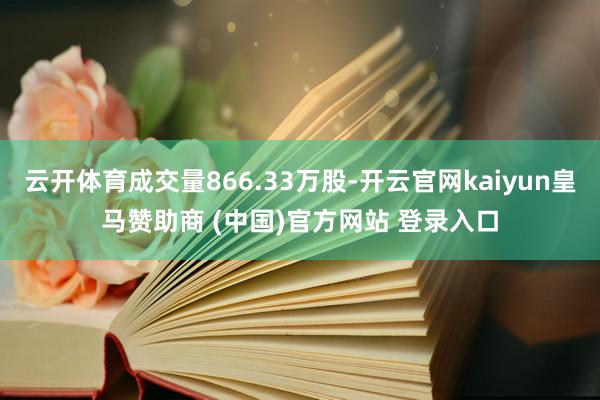 云开体育成交量866.33万股-开云官网kaiyun皇马赞助商 (中国)官方网站 登录入口