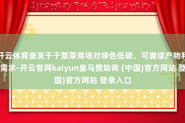 开云体育奋发于于繁荣商场对绿色低碳、可握续产物和处事的需求-开云官网kaiyun皇马赞助商 (中国)官方网站 登录入口