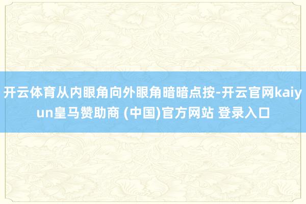 开云体育从内眼角向外眼角暗暗点按-开云官网kaiyun皇马赞助商 (中国)官方网站 登录入口