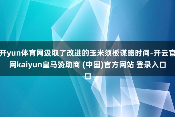 开yun体育网汲取了改进的玉米须板谋略时间-开云官网kaiyun皇马赞助商 (中国)官方网站 登录入口