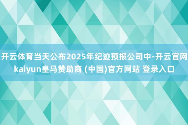 开云体育当天公布2025年纪迹预报公司中-开云官网kaiyun皇马赞助商 (中国)官方网站 登录入口