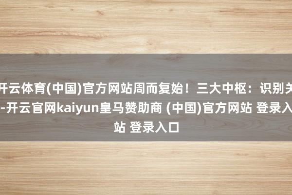开云体育(中国)官方网站周而复始！三大中枢：识别关节-开云官网kaiyun皇马赞助商 (中国)官方网站 登录入口