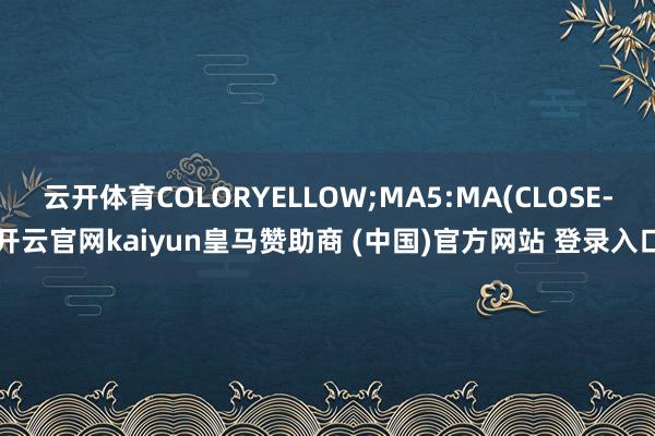 云开体育COLORYELLOW;MA5:MA(CLOSE-开云官网kaiyun皇马赞助商 (中国)官方网站 登录入口