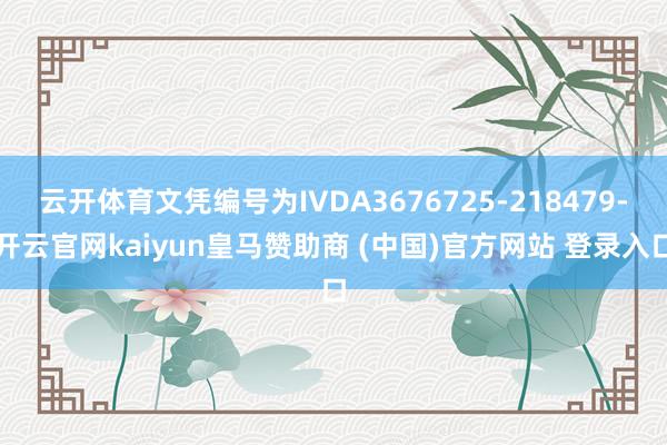 云开体育文凭编号为IVDA3676725-218479-开云官网kaiyun皇马赞助商 (中国)官方网站 登录入口