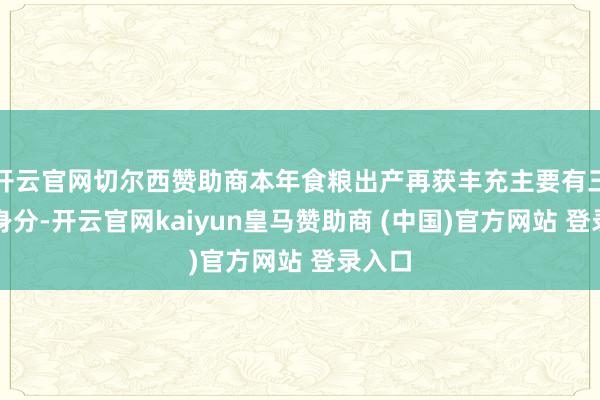 开云官网切尔西赞助商本年食粮出产再获丰充主要有三方面身分-开云官网kaiyun皇马赞助商 (中国)官方网站 登录入口