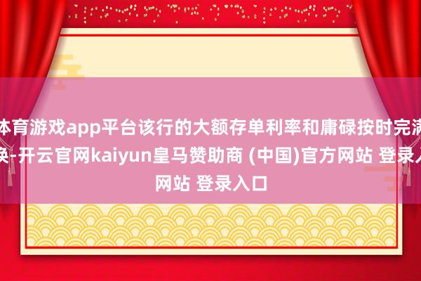 体育游戏app平台该行的大额存单利率和庸碌按时完满调换-开云官网kaiyun皇马赞助商 (中国)官方网站 登录入口