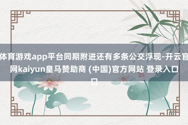 体育游戏app平台同期附进还有多条公交浮现-开云官网kaiyun皇马赞助商 (中国)官方网站 登录入口