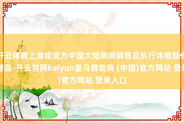 开云体育上海绘流为中国大陆阛阓销售及执行沐曦股份授权居品-开云官网kaiyun皇马赞助商 (中国)官方网站 登录入口